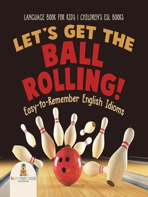 cover image of Let's Get the Ball Rolling! Easy-to-Remember English Idioms--Language Book for Kids--Children's ESL Books